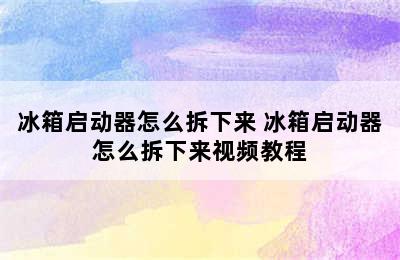 冰箱启动器怎么拆下来 冰箱启动器怎么拆下来视频教程